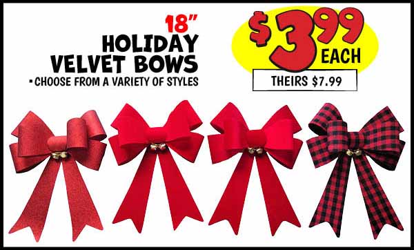 18 in. Holiday Velvet Bow: 18 in. ,Velvet,Bow,Our Price: $3.99, theirs: $7.99, 24 in. ,Velvet,Bow,Our Price: $5.99, theirs: $9.99