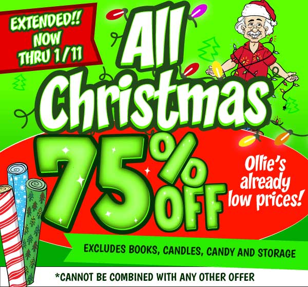 Now thru 1.11 ALL CHRISTMAS 75% OFF Ollie's already low prices! EXCLUDES Books, Candles, Candy and Storage. *Cannot be combined with any other offer.