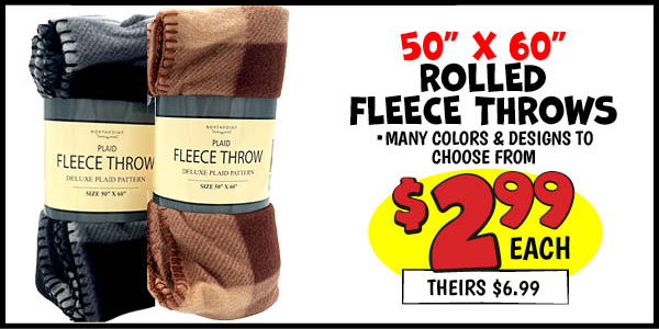 50X60 Rolled Fleece Throw: Our Price: $2.99, theirs: $6.99, 2pk, Our Price: $5.99, theirs: $12.99