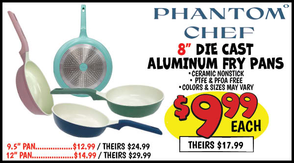 Phantom Chef Die Cast Aluminum Fry Pan Collection: 8 in. ,Our Price: $9.99, theirs: $17.99, 9.5 in. ,Our Price: $12.99, theirs: $24.99, 12 in. ,Our Price: $14.99, theirs: $29.99