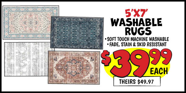 5'x7' Washable Rugs: 5x7,Our Price: $39.99, theirs: $49.97, 3x5,or,30x72,Runner,Our Price: $19.99, theirs: $24.97