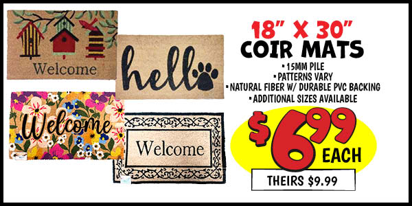 18x30 Coir Mats: 18x30,Our Price: $6.99, theirs: $9.99, 16x24,Our Price: $4.99, theirs: $5.99, 21x34,Our Price: $8.99, theirs: $14.99, 24x36,Our Price: $12.99, theirs: $16.97