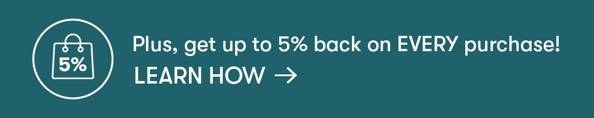 Get up to 5% back on EVERY purchase
