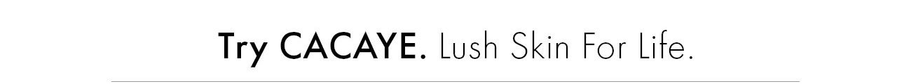 TRY CACAYE.  LUSH SKIN FOR LIFE.