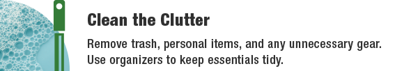 Clean the Clutter - Remove trash, personal items, and any unnecessary gear. Use organizers to keep essentials tidy.