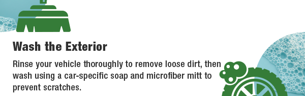 Wash the Exterior - Rinse your vehicle thoroughly to remove loose dirt, then wash using a car-specific soap and microfiber mitt to prevent scratches.