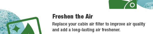 Freshen the Air - Replace your cabin air filter to improve air quality and add a long-lasting air freshener.