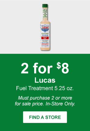 2 for $8 Lucas Fuel Treatment 5.25 oz.Must purchase 2 or more for sale price. In-Store Only.