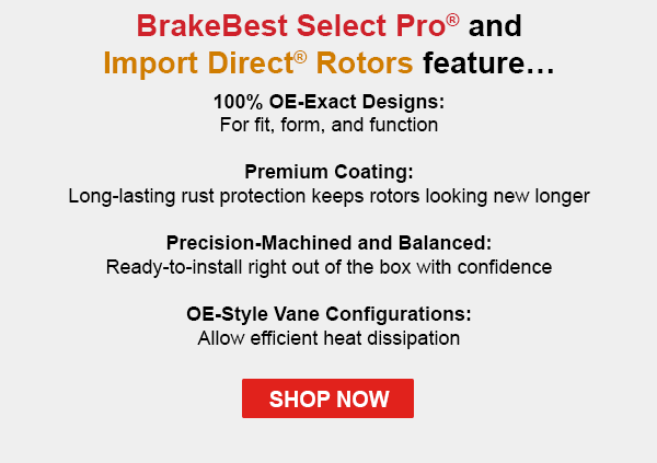BrakeBest Select Pro® and Import Direct® Rotors feature…100% OE-Exact Designs: For fit, form, and function Premium Coating: Long-lasting rust protection keeps rotors looking new longer Precision-Machined and Balanced: Ready-to-install right out of the box with confidence OE-Style Vane Configurations: Allow efficient heat dissipation. SHOP NOW
