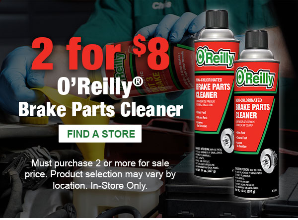 2 for $8 O'Reilly Brake Parts Cleaner. FIND A STORE. Must purchase 2 or more for sale price. Product selection may vary by location. In-Store Only.