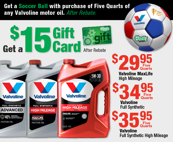 Get a $15 Gift Card After Rebate. Get a Soccer Ball with purchase of Five Quarts of any Valvoline motor oil After Rebate  Valvoline MaxLife High Mileage, $29.95 Five Quarts  Valvoline Full Synthetic, $34.95 Five Quarts  Valvoline Full Synthetic High Mileage, $35.95 Five Quarts