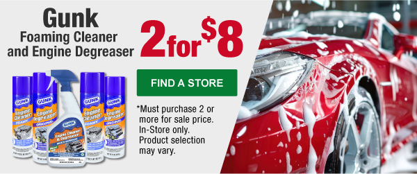 2 for $8 Gunk Foaming Cleaner and Engine Degreaser, GNK EB1 15 oz., GNK EB1CA 15 oz., GNK FEB1 17 oz., GNK FEB1(CA) 17 oz., GNK CEB1 15 oz., GNK EBGEL 15 oz., GNK EBT32 32 oz. *Must purchase 2 or more for sale price. In-Store Only. Product selection may vary. FIND A STORE
