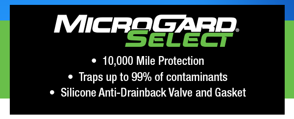 MicroGard Select: •  10,000 Mile Protection  •  Traps up to 99% of contaminants •  Silicone Anti-Drainback Valve and Gasket