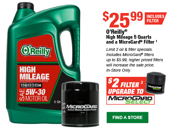 O’Reilly® High Mileage 5 Quarts and a MicroGard® Filter¹, $25.99 Each Includes Filter, $2 Filter², Upgrade to MicroGard Select, In-Store Only.