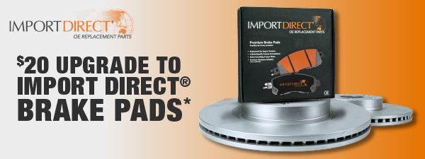 $20 Upgrade to Import Direct® Brake Pads*