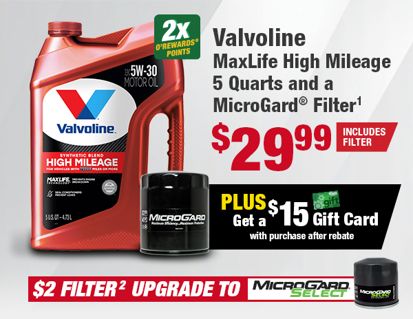 Valvoline MaxLife High Mileage 5 Quarts and a MicroGard® Filter: $29.99 (Includes Filter), 2x O'Rewards points, Plus Get a $15 Gift Card with purchase after rebate. $2 FILTER UPGRADE TO MicroGard Select.