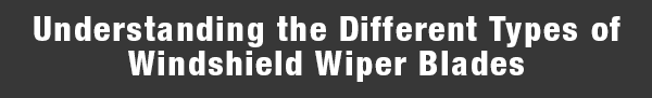 Understanding the Different Types of Windshield Wiper Blades