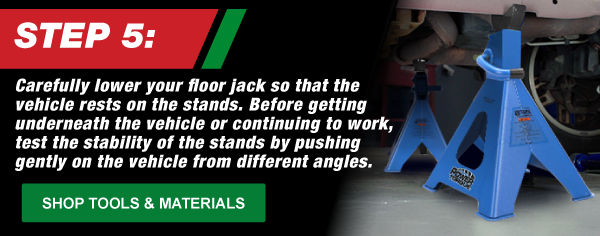Step 5, Carefully lower your floor jack so that the vehicle rests on the stands. Before getting underneath the vehicle or continuing to work, test the stability of the stands by pushing gently on the vehicle from different angles.