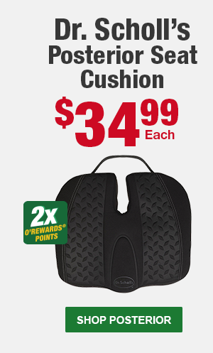 Dr. Scholl’s Posterior Seat Cushion, CA 46300, $34.99 Each, 2x O'Rewards Points. SHOP POSTERIOR
