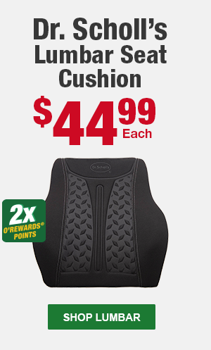 Dr. Scholl’s Lumbar Seat Cushion, CA 46301, $44.99 Each, 2x O'Rewards Points. SHOP LUMBAR