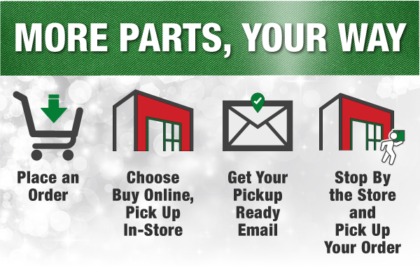 More Parts, Your Way: Place an Order, Choose Buy Online, Pick Up In-Store, Get Your Pickup Ready Email, Stop By the Store and Pick Up Your Order