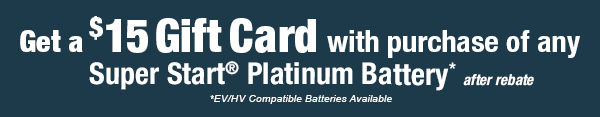 Get a Gift Card $15 with purchase of any Super Start® Platinum Battery After rebate. EV/HV Compatible Batteries Available