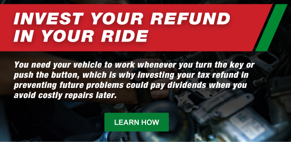 Invest Your Refund in Your Ride. You need your vehicle to work whenever you turn the key or push the button, which is why investing your tax refund in preventing future problems could pay dividends when you avoid costly repairs later.