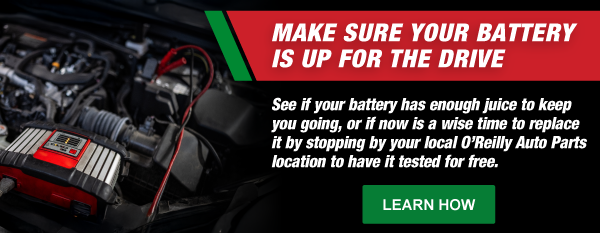 Make Sure Your Battery Is Up for the Drive. See if your battery has enough juice to keep you going, or if now is a wise time to replace it by stopping by your local O’Reilly Auto Parts location to have it tested for free.
