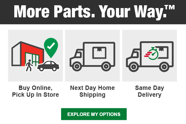 More Parts. Your Way: Buy Online, Pick up in Store, Next Day Home Shipping, and Same Day Delivery. EXPLORE MY OPTIONS