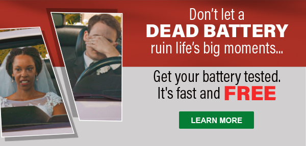 Don’t Let a Dead Battery Ruin Life’s Big Moments... Get your battery tested. It's fast and FREE –&nbsp;LEARN MORE