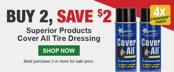 Buy 2, Save $2. 4x O'Rewards Points. Superior Products Cover All Tire Dressing. SHOP NOW. Must purchase 2 or more for sale price.