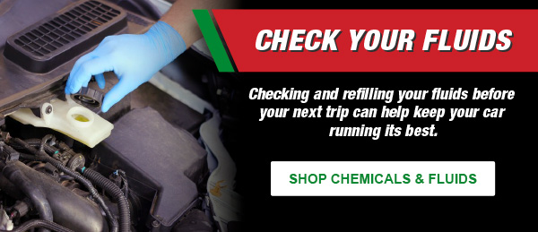 Check Your Fluids: Checking and refilling your fluids before your next trip can help keep your car running its best. SHOP CHEMICALS & FLUIDS