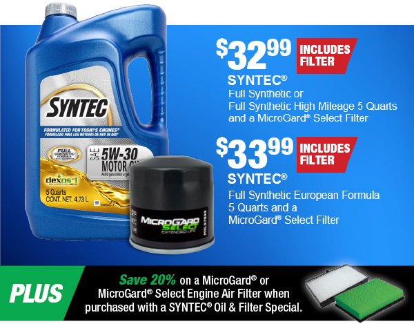 SYNTEC® Full Synthetic or Full Synthetic High Mileage 5-Qts. and a MicroGard® Select Filter, $32.99 Includes Filter. SYNTEC® Full Synthetic European Formula 5-Qts. and a MicroGard® Select Filter, $33.99 Includes Filter. PLUS Save 20% on a MicroGard® or MicroGard® Select Engine Air Filter when purchased with a SYNTEC® Oil & Filter Special.