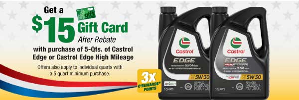 Get $15 Gift Card after rebate with purchase of 5-Qts. of Castrol Edge or Castrol Edge High Mileage. Offers also apply to individual quarts with a 5 quart minimum purchase..