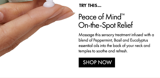 TRY THIS… | Peace of Mind™ On-the-Spot Relief | Massage this sensory treatment infused with a blend of Peppermint, Basil and Eucalyptus essential oils into the back of your neck and temples to soothe and refresh. | SHOP NOW