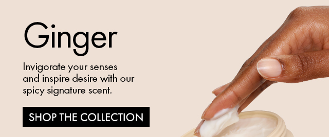 Ginger | Invigorate your senses and inspire desire with our spicy signature scent. | SHOP THE COLLECTION