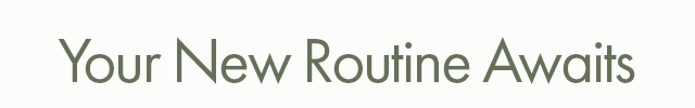 Your New Routine Awaits