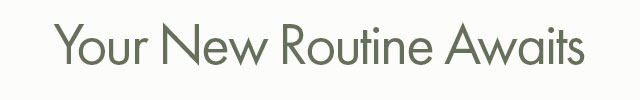 Your New Routine Awaits