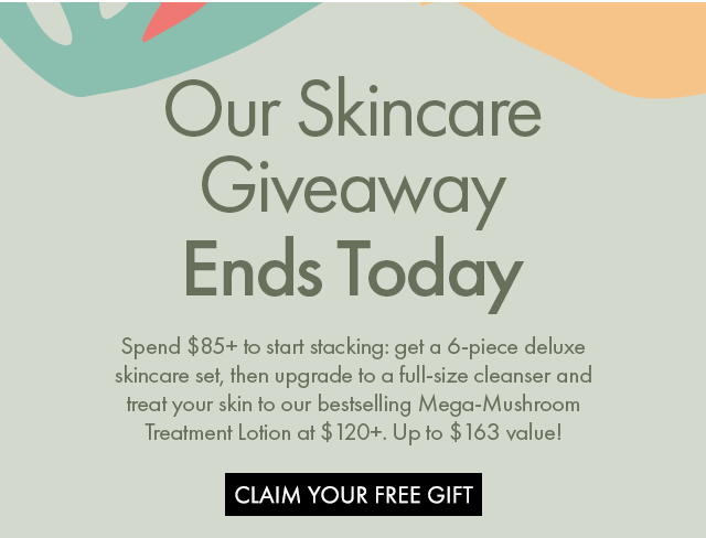 Our Skincare Giveaway | Ends Today | Spend $85+ to start stacking: get a 6-piece deluxe skincare set, then upgrade to a full-size cleanser and treat your skin to our bestselling Mega-Mushroom Treatment Lotion at $120+. Up to $163 value! | CLAIM YOUR FREE GIFT