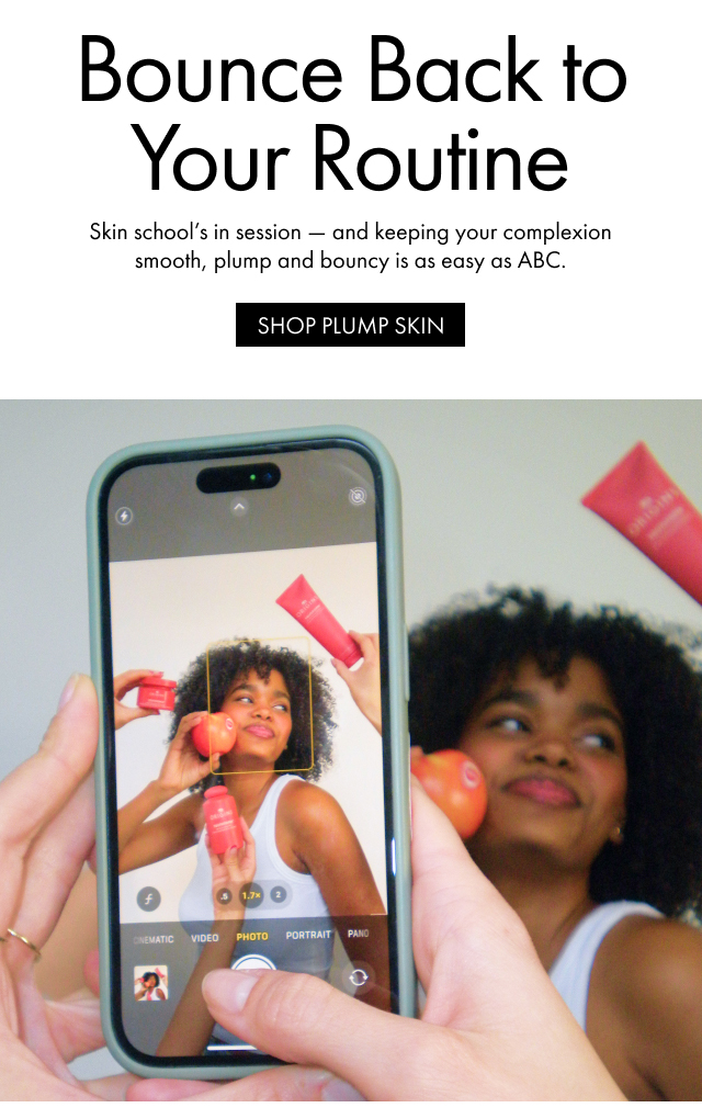 Bounce Back to Your Routine Skin school's in session - and keeping your complexion smooth, plump and bouncy is as easy as ABC. SHOP PLUMP SKIN
