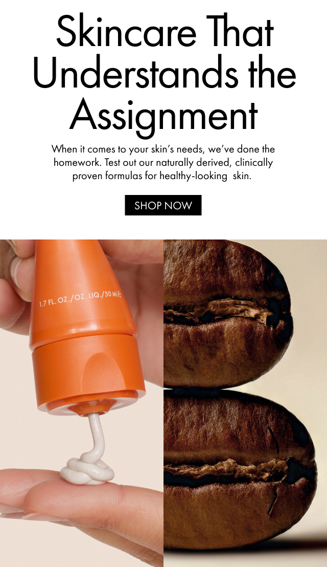Skincare That Understands the Assignment | When it comes to your skin’s needs, we’ve done the homework. Test out our naturally derived, clinically proven formulas for healthy-looking  skin.  | SHOP NOW