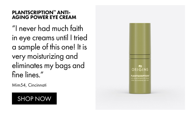 Plantscription™ Anti-Aging Power Eye Cream | I never had much faith in eye creams until I tried a sample of this one! It is very moisturizing and eliminates my bags and fine lines. | Mim54, Cincinnati | SHOP NOW