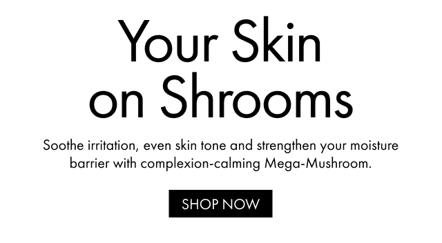 Your Skin on Shrooms | Soothe irritation, even skin tone and strengthen your moisture barrier with complexion-calming Mega-Mushroom. | SHOP NOW