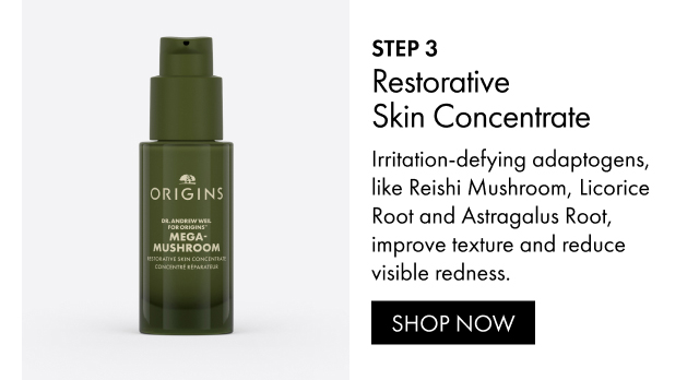 STEP 3 | Restorative Skin Concentrate | Irritation-defying adaptogens, like Reishi Mushroom, Licorice Root and Astragalus Root, improve texture and reduce visible redness. | SHOP NOW