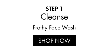 STEP 1 | Cleanse | Frothy Face Wash | SHOP NOW