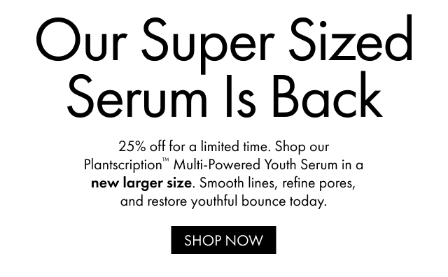 Our Super Sized Serum Is Back | 25% off for a limited time. Shop our Plantscription™ Multi-Powered Youth Serum in a new larger size. Smooth lines, refine pores, and restore youthful bounce today. | SHOP NOW