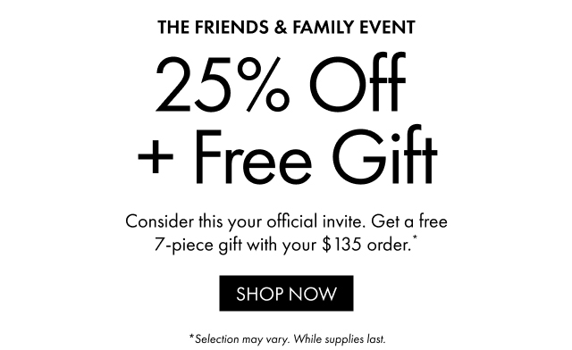 THE FRIENDS & FAMILY EVENT | 25% Off + Free Gift | Consider this your official invite. Get a free 7-piece gift with your $135 order.* | SHOP NOW | *Selection may vary. While supplies last.