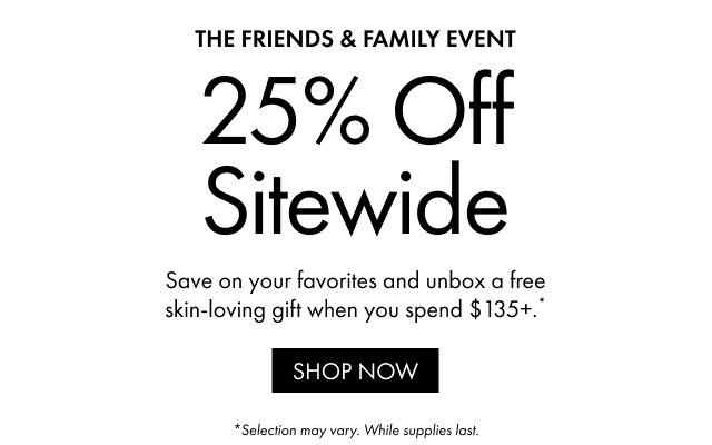 THE FRIENDS & FAMILY EVENT | 25% Off Sitewide | Save on your favorites and unbox a free skin-loving gift when you spend $135+.* | SHOP NOW | *Selection may vary. While supplies last.