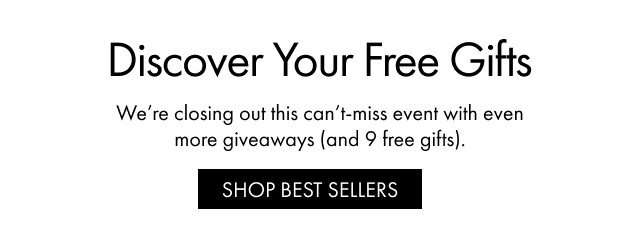 Discover Your Free Gifts | We’re closing out this can’t-miss event with even more giveaways (and 9 free gifts). | SHOP BEST SELLERS