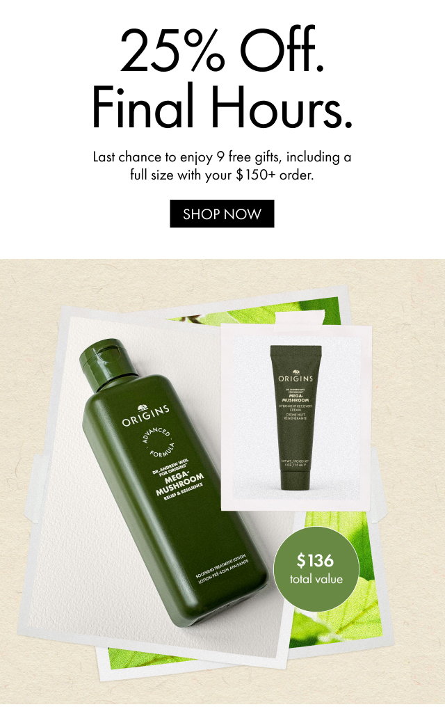25% Off. Final Hours. | Last chance to enjoy 9 free gifts, including a full size with your $150+ order. | SHOP NOW | $136 total value
